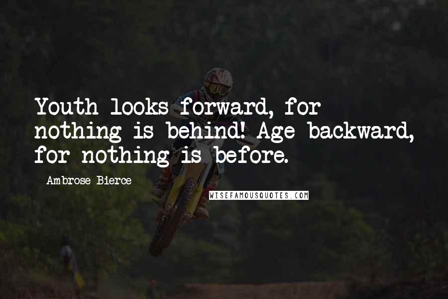 Ambrose Bierce Quotes: Youth looks forward, for nothing is behind! Age backward, for nothing is before.