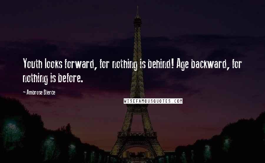 Ambrose Bierce Quotes: Youth looks forward, for nothing is behind! Age backward, for nothing is before.