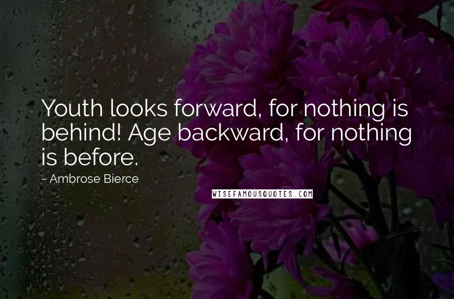 Ambrose Bierce Quotes: Youth looks forward, for nothing is behind! Age backward, for nothing is before.