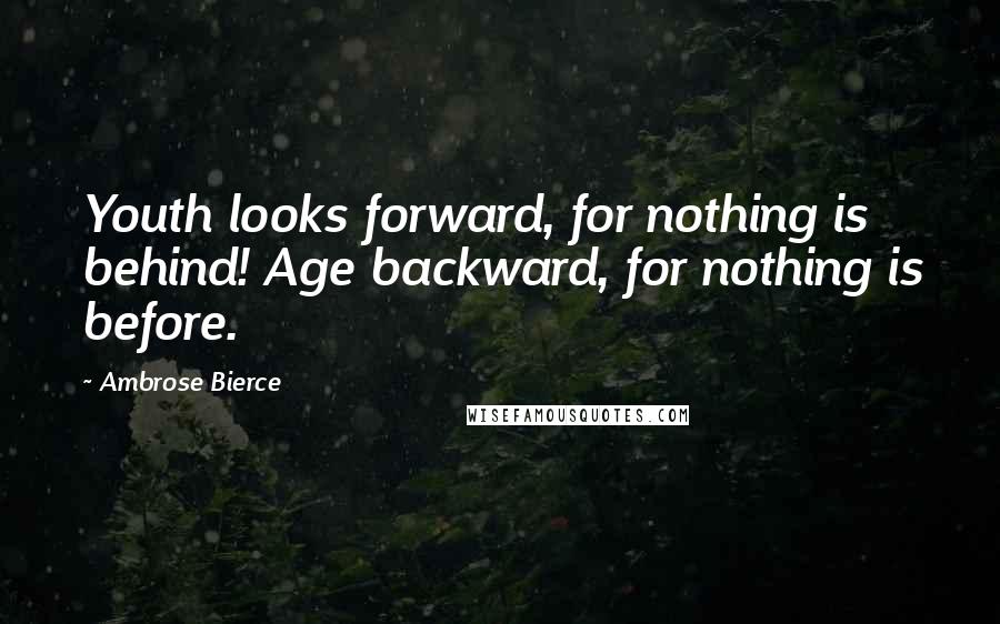 Ambrose Bierce Quotes: Youth looks forward, for nothing is behind! Age backward, for nothing is before.