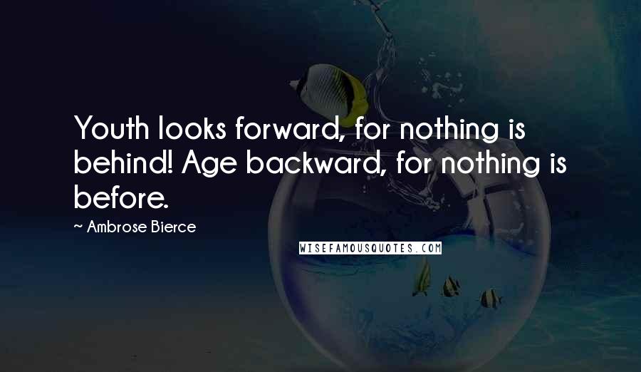 Ambrose Bierce Quotes: Youth looks forward, for nothing is behind! Age backward, for nothing is before.