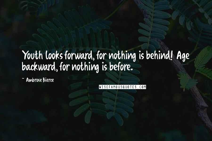 Ambrose Bierce Quotes: Youth looks forward, for nothing is behind! Age backward, for nothing is before.