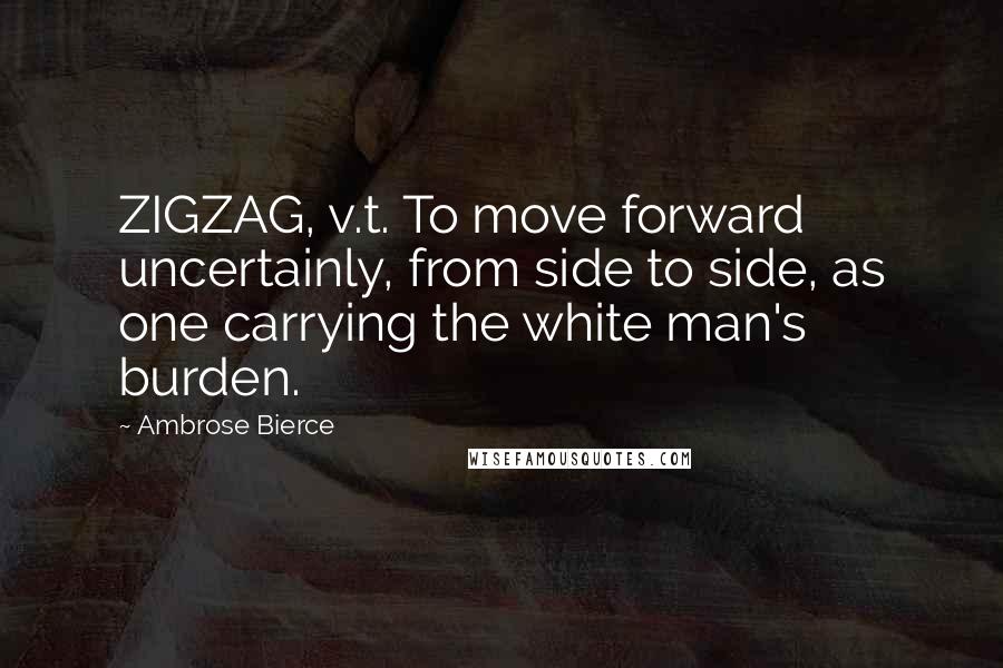 Ambrose Bierce Quotes: ZIGZAG, v.t. To move forward uncertainly, from side to side, as one carrying the white man's burden.