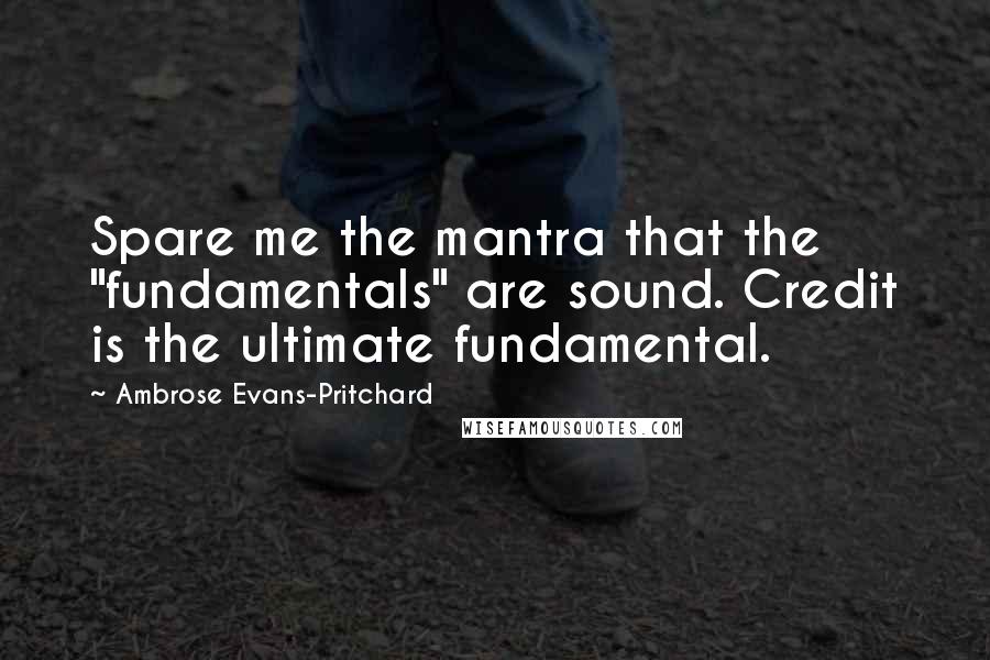 Ambrose Evans-Pritchard Quotes: Spare me the mantra that the "fundamentals" are sound. Credit is the ultimate fundamental.