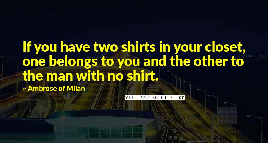 Ambrose Of Milan Quotes: If you have two shirts in your closet, one belongs to you and the other to the man with no shirt.