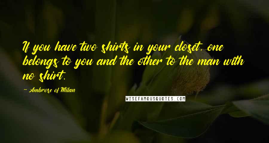 Ambrose Of Milan Quotes: If you have two shirts in your closet, one belongs to you and the other to the man with no shirt.