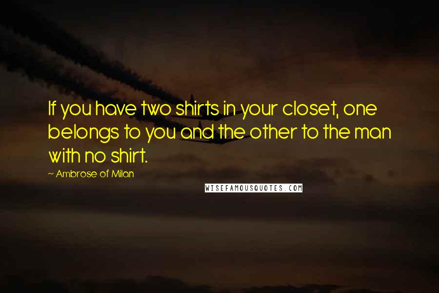 Ambrose Of Milan Quotes: If you have two shirts in your closet, one belongs to you and the other to the man with no shirt.