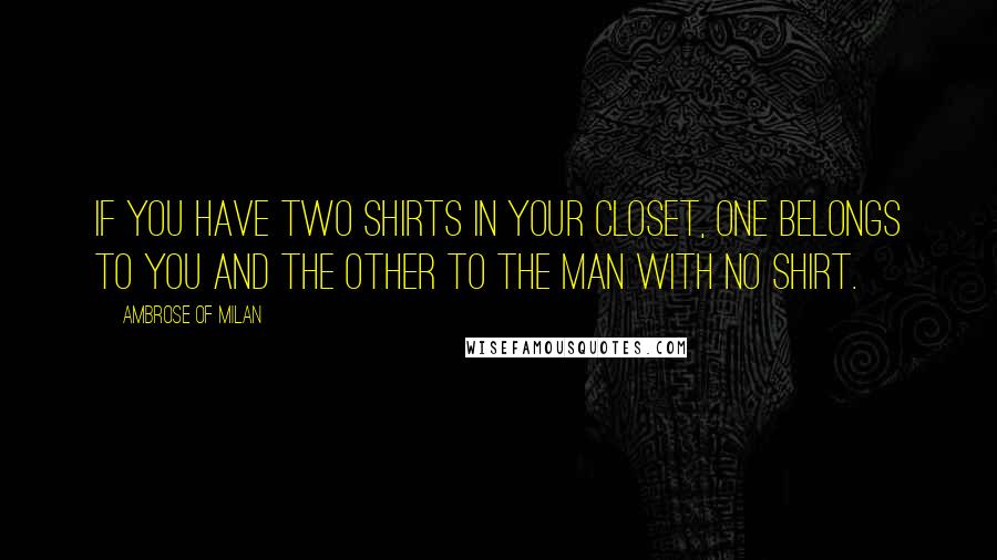 Ambrose Of Milan Quotes: If you have two shirts in your closet, one belongs to you and the other to the man with no shirt.