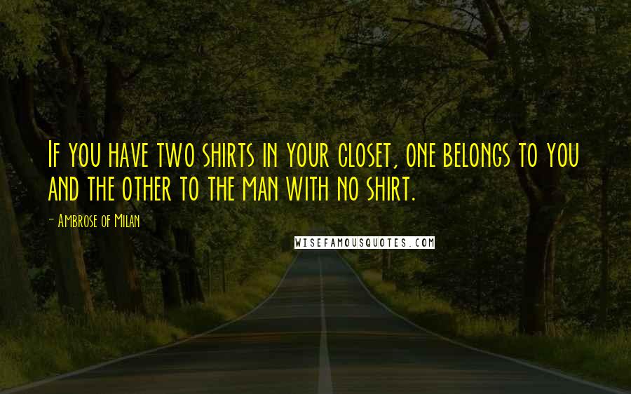 Ambrose Of Milan Quotes: If you have two shirts in your closet, one belongs to you and the other to the man with no shirt.