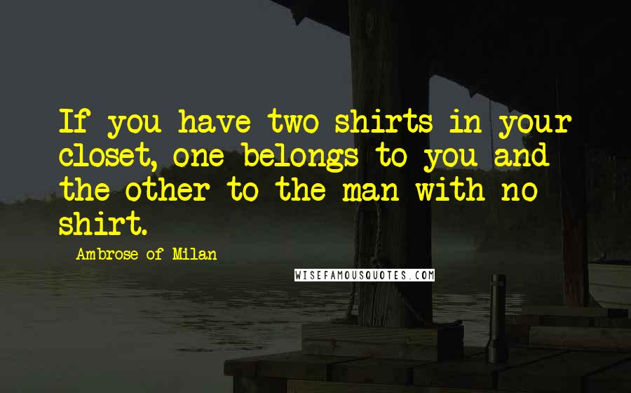 Ambrose Of Milan Quotes: If you have two shirts in your closet, one belongs to you and the other to the man with no shirt.