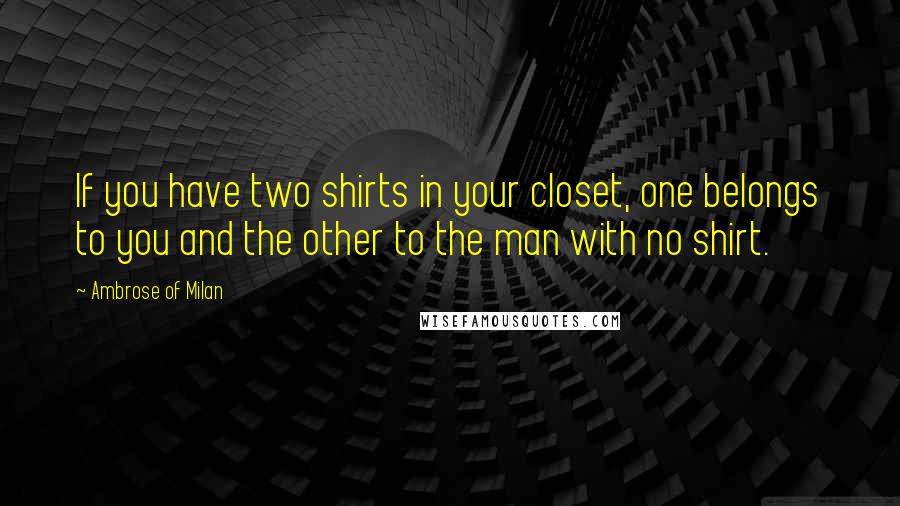 Ambrose Of Milan Quotes: If you have two shirts in your closet, one belongs to you and the other to the man with no shirt.