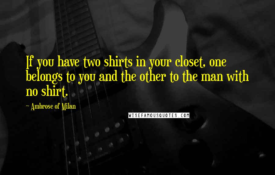 Ambrose Of Milan Quotes: If you have two shirts in your closet, one belongs to you and the other to the man with no shirt.