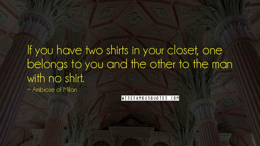 Ambrose Of Milan Quotes: If you have two shirts in your closet, one belongs to you and the other to the man with no shirt.