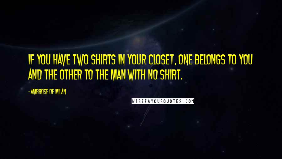 Ambrose Of Milan Quotes: If you have two shirts in your closet, one belongs to you and the other to the man with no shirt.
