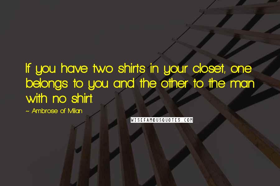 Ambrose Of Milan Quotes: If you have two shirts in your closet, one belongs to you and the other to the man with no shirt.