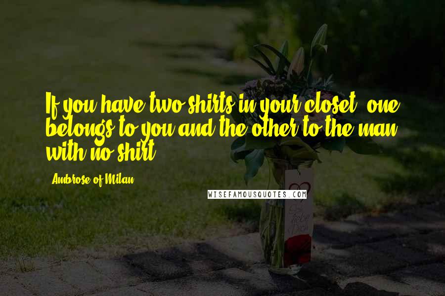 Ambrose Of Milan Quotes: If you have two shirts in your closet, one belongs to you and the other to the man with no shirt.