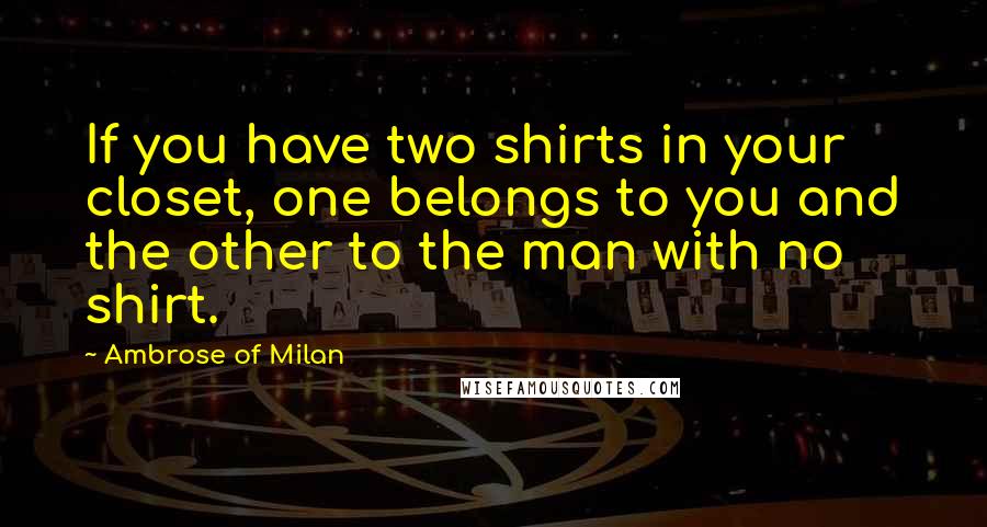 Ambrose Of Milan Quotes: If you have two shirts in your closet, one belongs to you and the other to the man with no shirt.