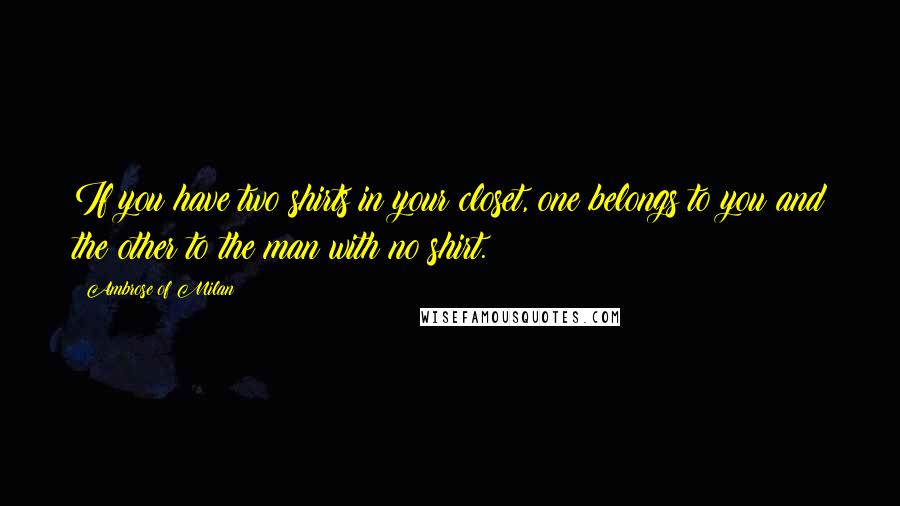 Ambrose Of Milan Quotes: If you have two shirts in your closet, one belongs to you and the other to the man with no shirt.