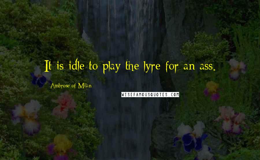 Ambrose Of Milan Quotes: It is idle to play the lyre for an ass.