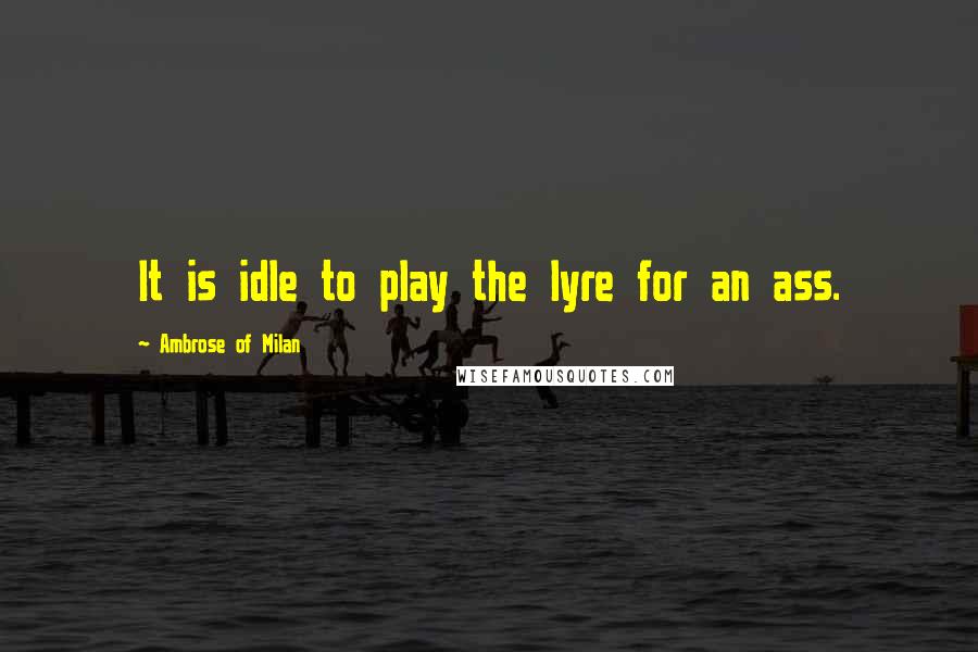 Ambrose Of Milan Quotes: It is idle to play the lyre for an ass.