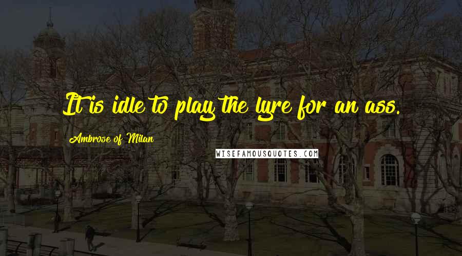 Ambrose Of Milan Quotes: It is idle to play the lyre for an ass.