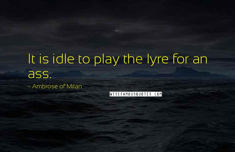 Ambrose Of Milan Quotes: It is idle to play the lyre for an ass.