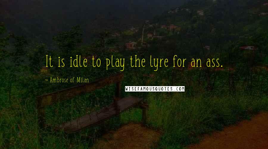 Ambrose Of Milan Quotes: It is idle to play the lyre for an ass.