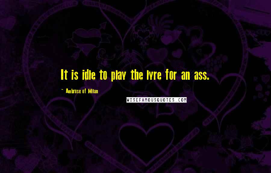 Ambrose Of Milan Quotes: It is idle to play the lyre for an ass.