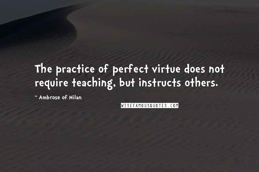 Ambrose Of Milan Quotes: The practice of perfect virtue does not require teaching, but instructs others.