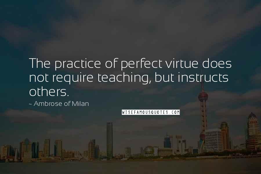 Ambrose Of Milan Quotes: The practice of perfect virtue does not require teaching, but instructs others.