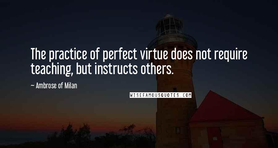 Ambrose Of Milan Quotes: The practice of perfect virtue does not require teaching, but instructs others.