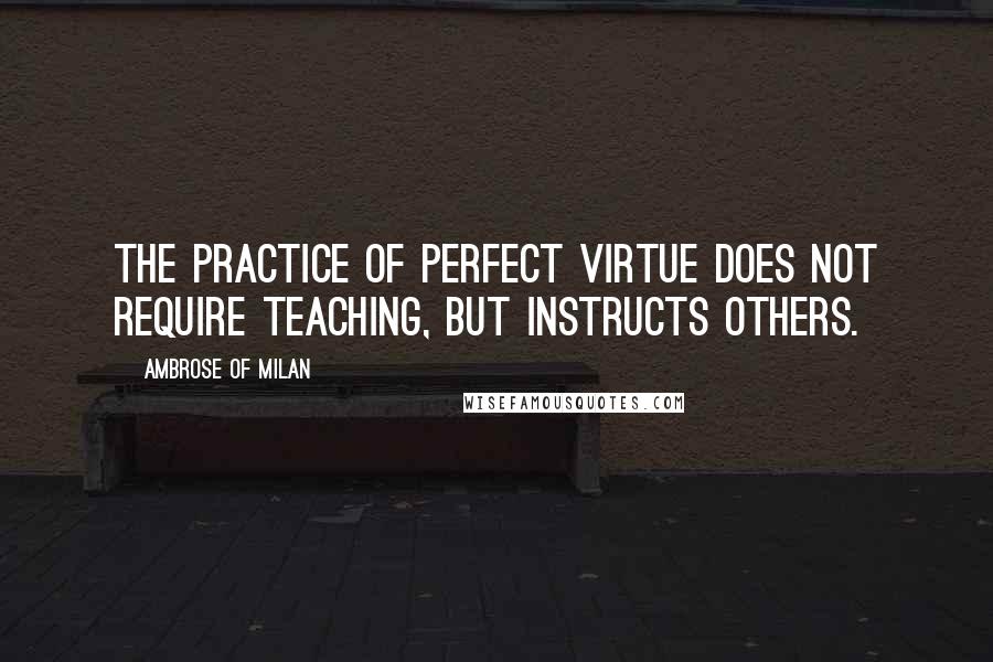 Ambrose Of Milan Quotes: The practice of perfect virtue does not require teaching, but instructs others.