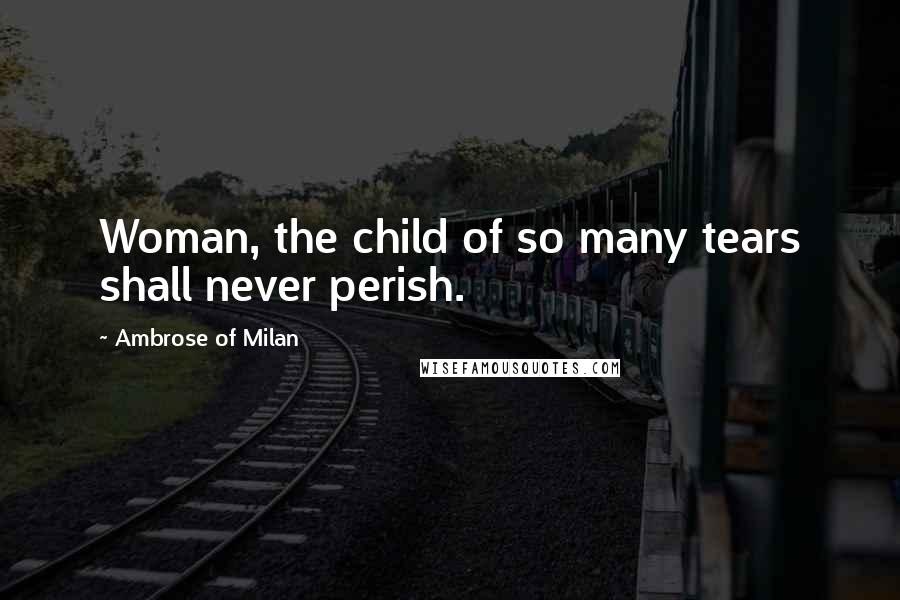 Ambrose Of Milan Quotes: Woman, the child of so many tears shall never perish.