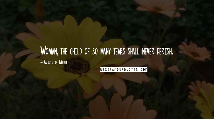 Ambrose Of Milan Quotes: Woman, the child of so many tears shall never perish.