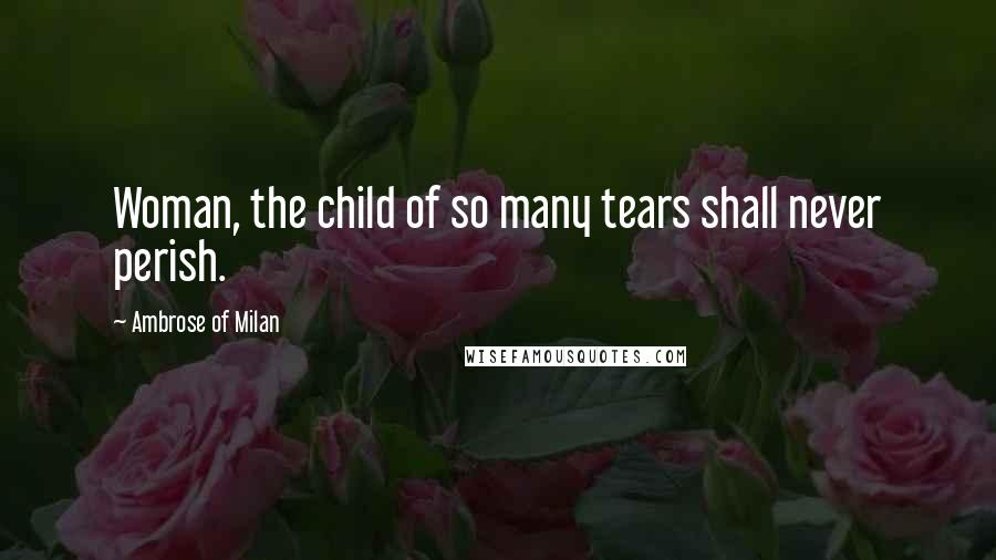 Ambrose Of Milan Quotes: Woman, the child of so many tears shall never perish.