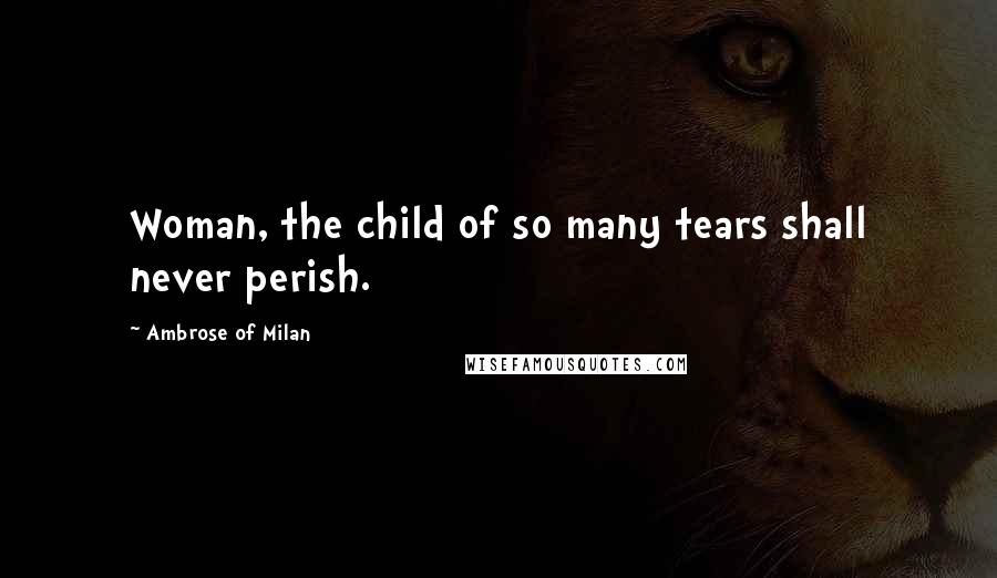 Ambrose Of Milan Quotes: Woman, the child of so many tears shall never perish.