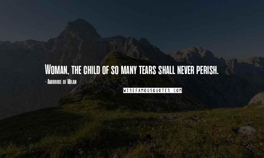 Ambrose Of Milan Quotes: Woman, the child of so many tears shall never perish.