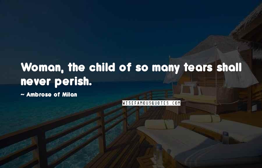 Ambrose Of Milan Quotes: Woman, the child of so many tears shall never perish.