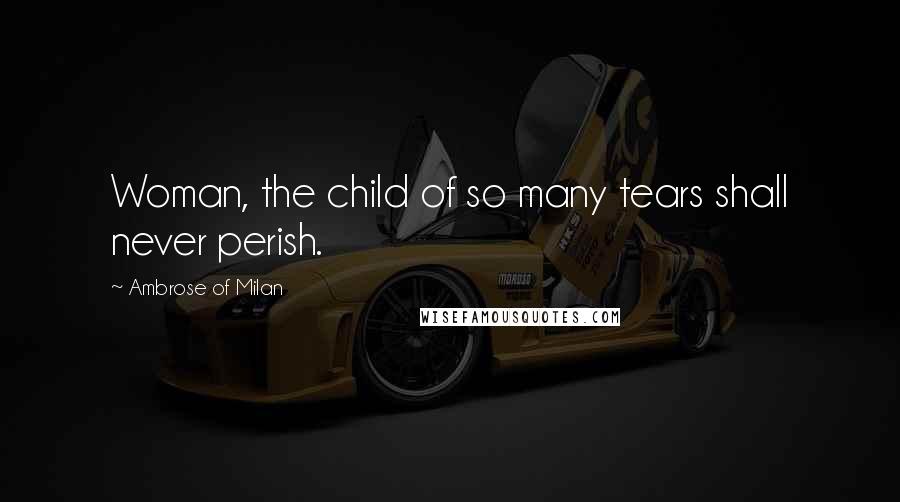 Ambrose Of Milan Quotes: Woman, the child of so many tears shall never perish.