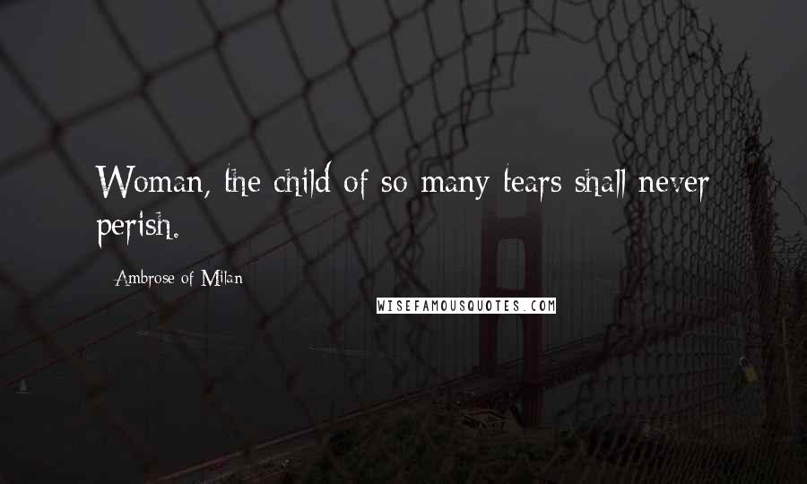 Ambrose Of Milan Quotes: Woman, the child of so many tears shall never perish.