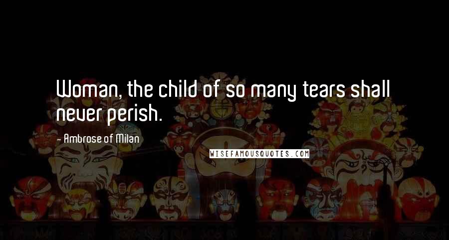 Ambrose Of Milan Quotes: Woman, the child of so many tears shall never perish.