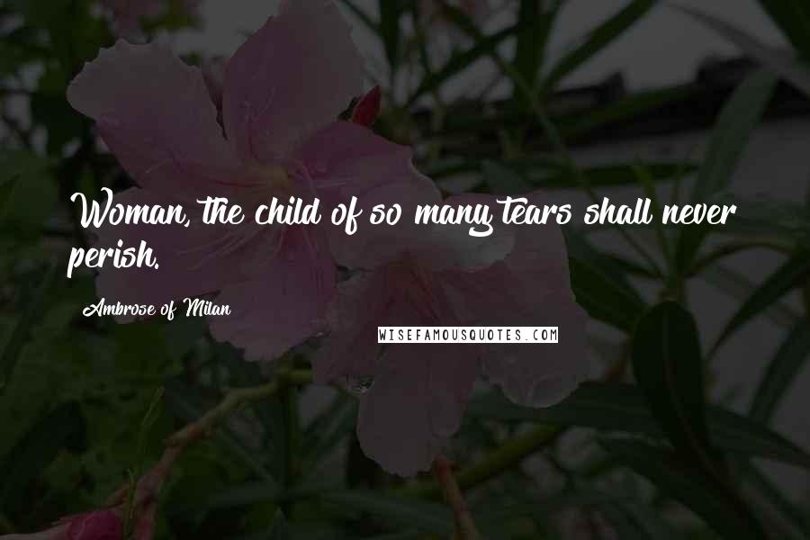 Ambrose Of Milan Quotes: Woman, the child of so many tears shall never perish.