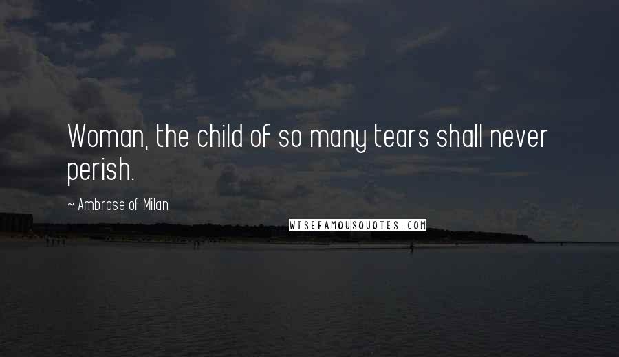 Ambrose Of Milan Quotes: Woman, the child of so many tears shall never perish.