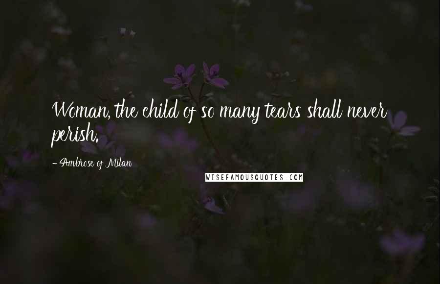 Ambrose Of Milan Quotes: Woman, the child of so many tears shall never perish.
