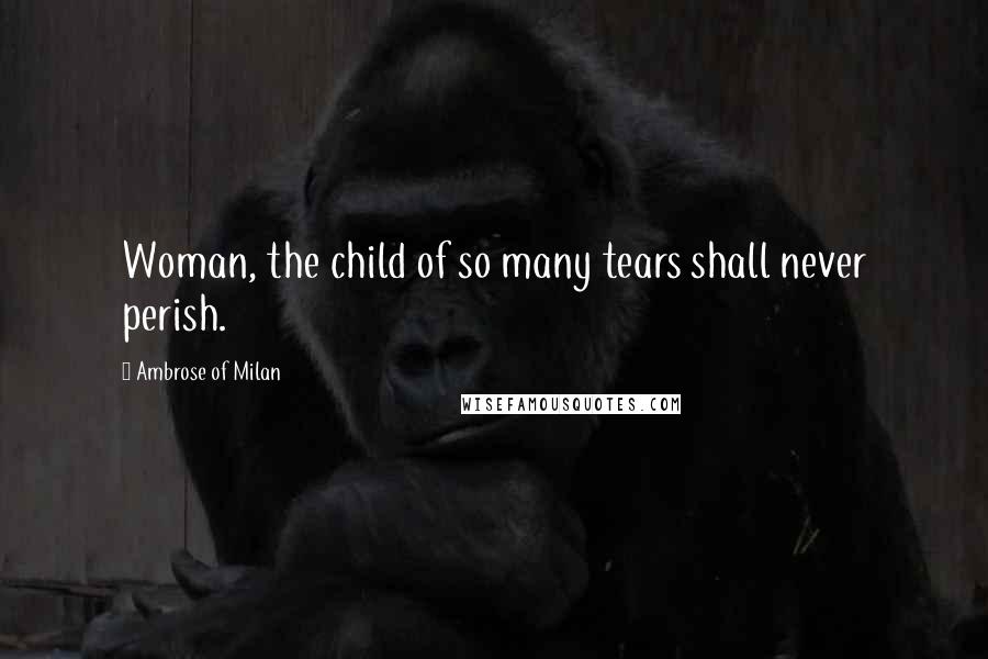 Ambrose Of Milan Quotes: Woman, the child of so many tears shall never perish.