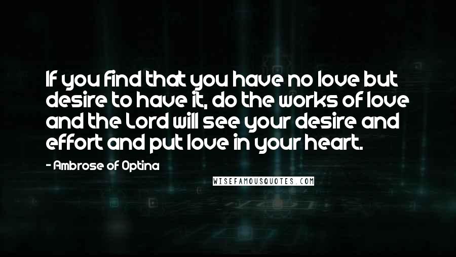 Ambrose Of Optina Quotes: If you find that you have no love but desire to have it, do the works of love and the Lord will see your desire and effort and put love in your heart.