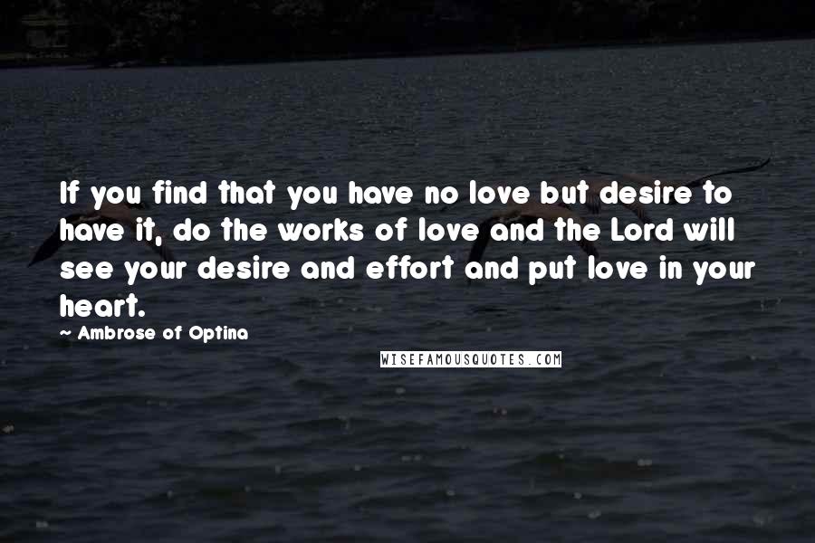 Ambrose Of Optina Quotes: If you find that you have no love but desire to have it, do the works of love and the Lord will see your desire and effort and put love in your heart.