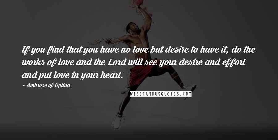 Ambrose Of Optina Quotes: If you find that you have no love but desire to have it, do the works of love and the Lord will see your desire and effort and put love in your heart.