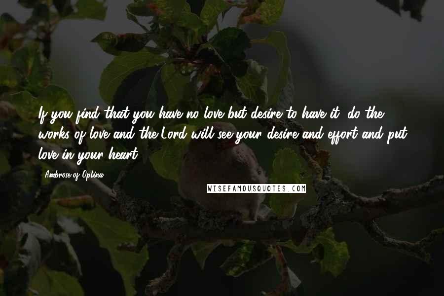 Ambrose Of Optina Quotes: If you find that you have no love but desire to have it, do the works of love and the Lord will see your desire and effort and put love in your heart.