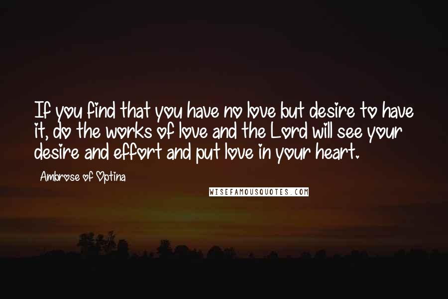 Ambrose Of Optina Quotes: If you find that you have no love but desire to have it, do the works of love and the Lord will see your desire and effort and put love in your heart.